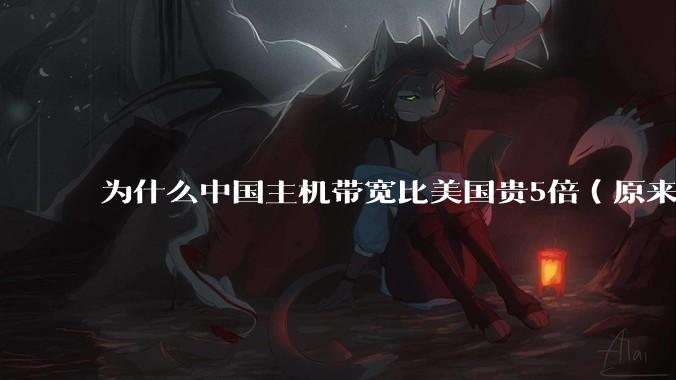 为什么中国主机带宽比美国贵5倍(原来错误的10000倍),比如阿里云?