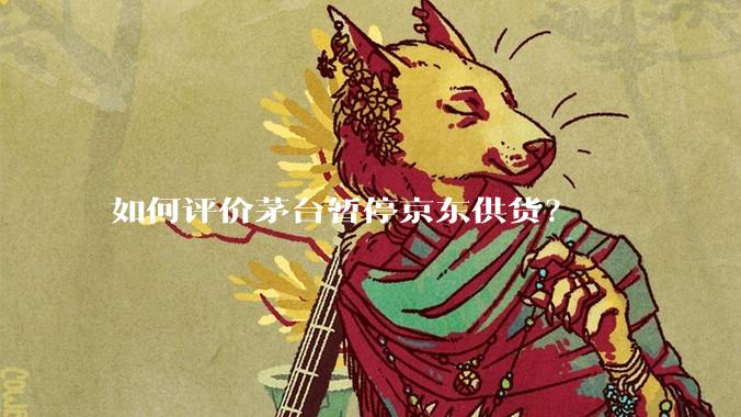 如何评价茅台暂停京东供货?