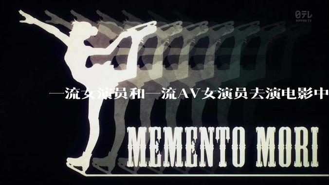 一流女演员和一流AV女演员去演电影中AV女演员的角色,哪个会演得更好?