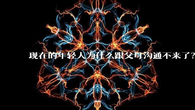 现在的年轻人为什么跟父母沟通不来了?