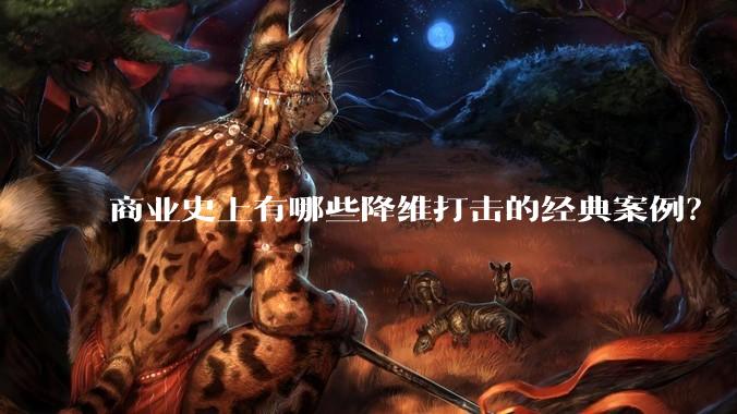 商业史上有哪些降维打击的经典案例?