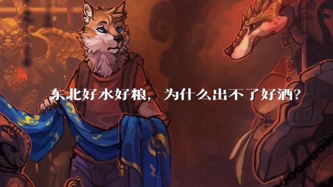 东北好水好粮,为什么出不了好酒?