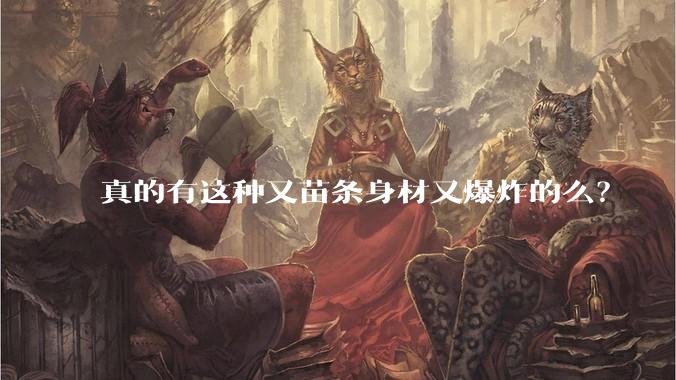 真的有这种又苗条身材又爆炸的么?