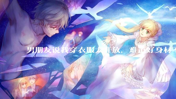 男朋友说我穿衣服太开放,难道好身材不应该显示出来吗?