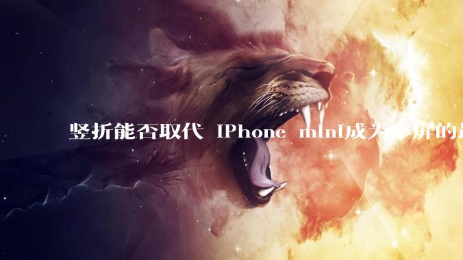 竖折能否取代 iPhone mini成为小屏的最佳选择?