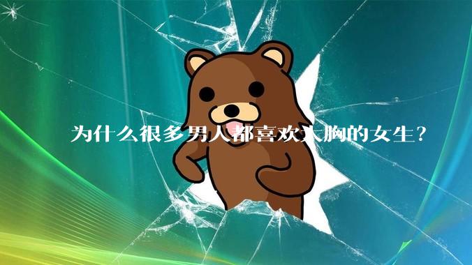 为什么很多男人都喜欢大胸的女生?