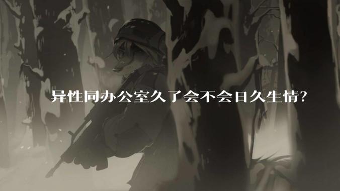 异性同办公室久了会不会日久生情?