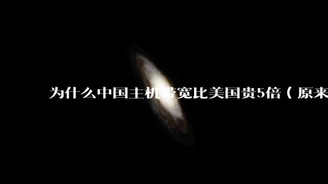 为什么中国主机带宽比美国贵5倍(原来错误的10000倍),比如阿里云?