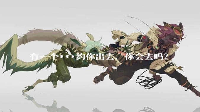 有一个***约你出去,你会去吗?