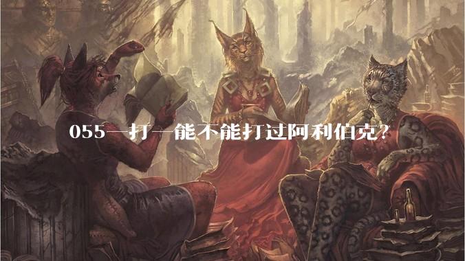 055一打一能不能打过阿利伯克?