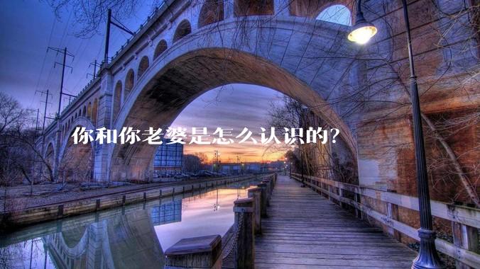 你和你老婆是怎么认识的?