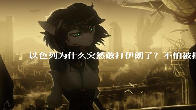 以色列为什么突然敢打伊朗了?不怕被报复?