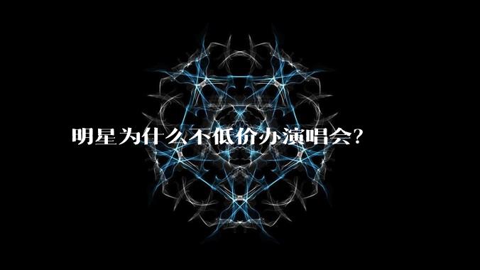 明星为什么不低价办演唱会?