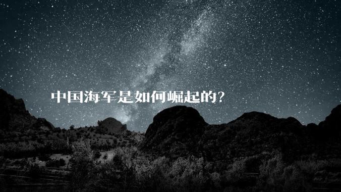 中国海军是如何崛起的?