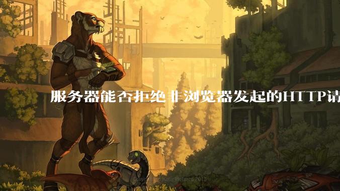 服务器能否拒绝非浏览器发起的HTTP请求?