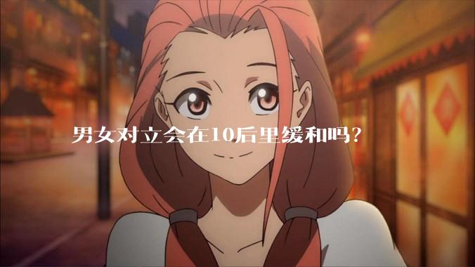男女对立会在10后里缓和吗?