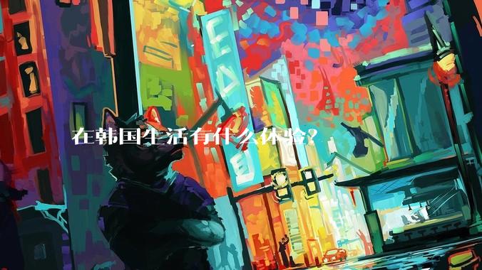 在韩国生活有什么体验?