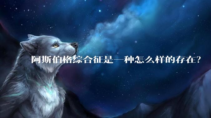 阿斯伯格综合征是一种怎么样的存在?