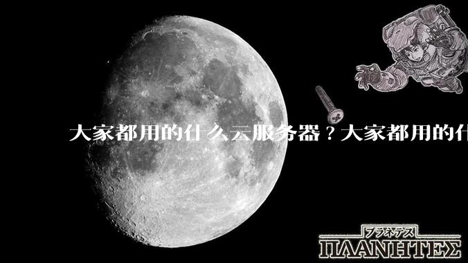 大家都用的什么云服务器?大家都用的什么云服务器?