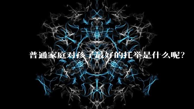 普通家庭对孩子最好的托举是什么呢?