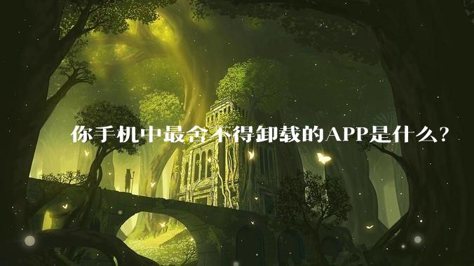 你手机中最舍不得卸载的APP是什么?