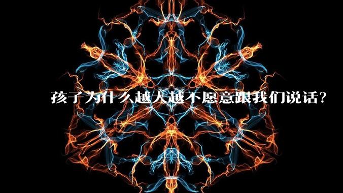 孩子为什么越大越不愿意跟我们说话?