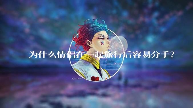 为什么情侣在一起旅行后容易分手?