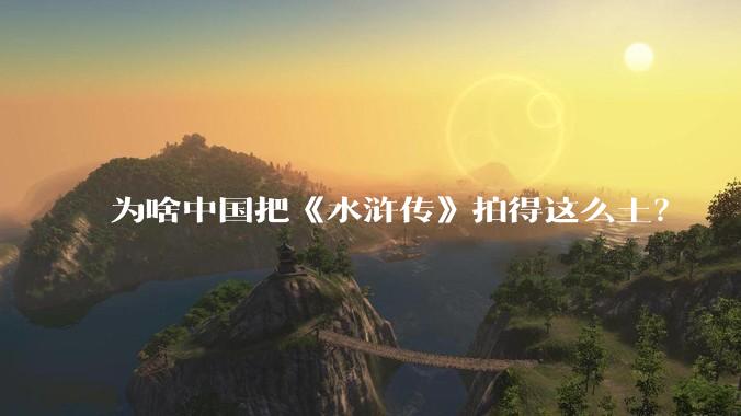 为啥中国把《水浒传》拍得这么土?