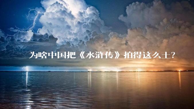 为啥中国把《水浒传》拍得这么土?