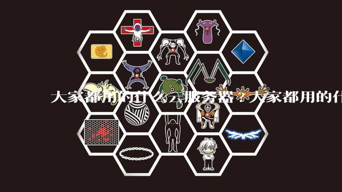 大家都用的什么云服务器?大家都用的什么云服务器?