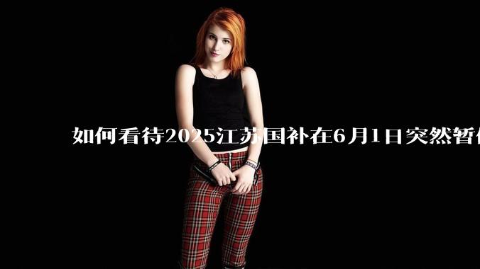 如何看待2025江苏国补在6月1日突然暂停下线?