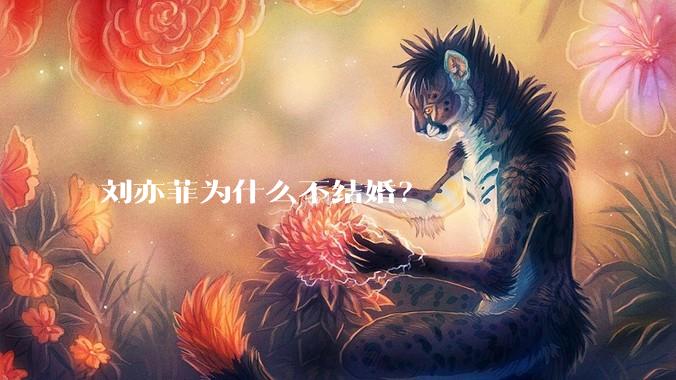 刘亦菲为什么不结婚?