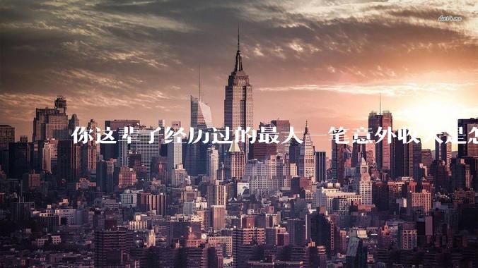 你这辈子经历过的最大一笔意外收入是怎样的?