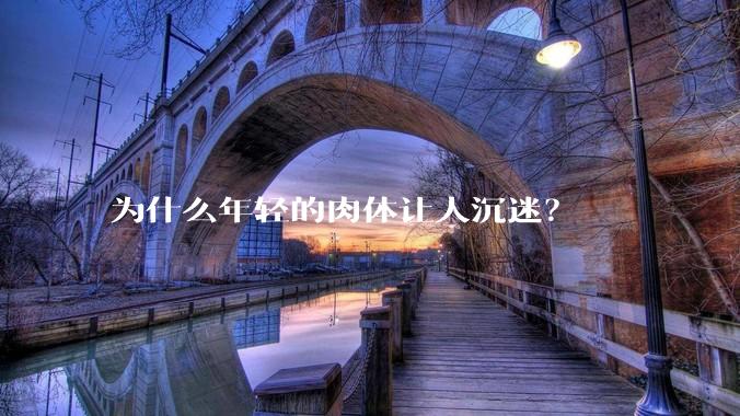 为什么年轻的肉体让人沉迷?