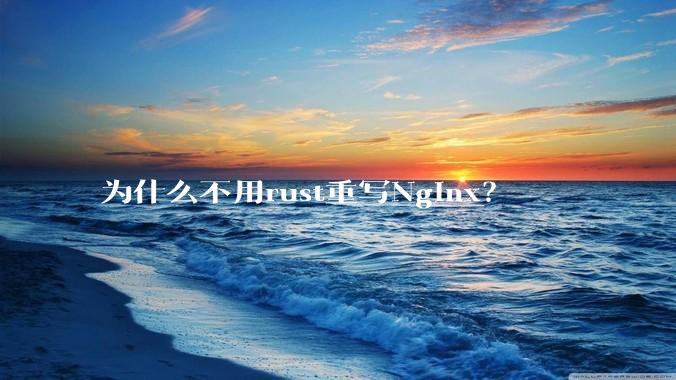 为什么不用rust重写Nginx?