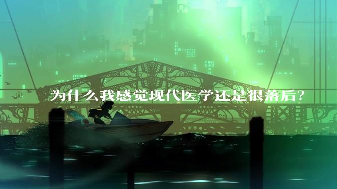 为什么我感觉现代医学还是很落后?
