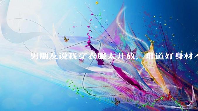 男朋友说我穿衣服太开放,难道好身材不应该显示出来吗?