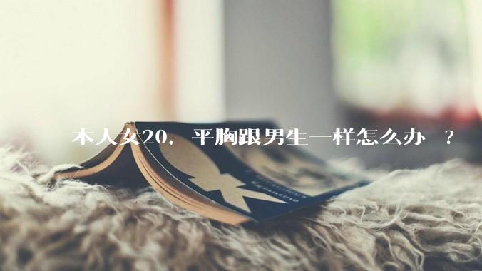 本人女20,平胸跟男生一样怎么办 ?