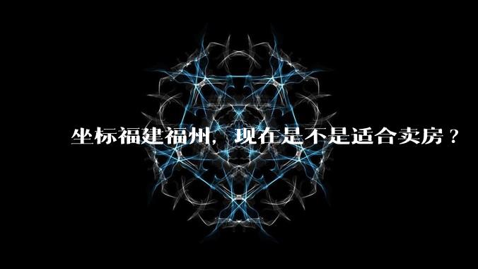 坐标福建福州,现在是不是适合卖房?