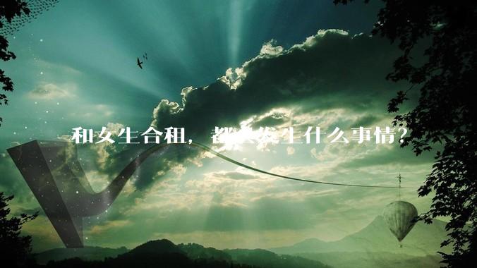 和女生合租,都会发生什么事情?