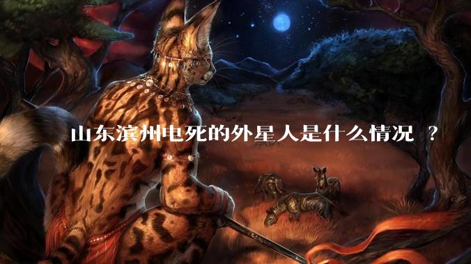 山东滨州电死的外星人是什么情况 ?
