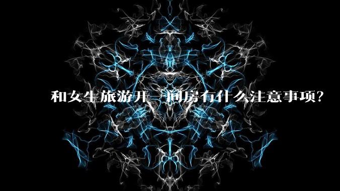 和女生旅游开一间房有什么注意事项?