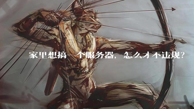 家里想搞一个服务器,怎么才不违规?