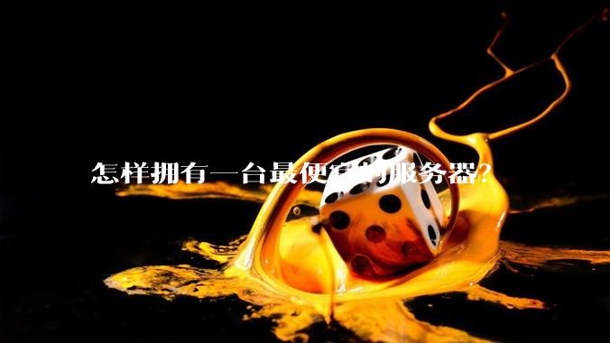 怎样拥有一台最便宜的服务器?