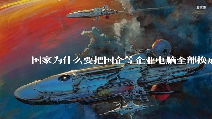 国家为什么要把国企等企业电脑全部换成Linux环境?能不能从专业的角度分析一下?