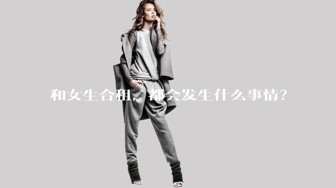 和女生合租,都会发生什么事情?