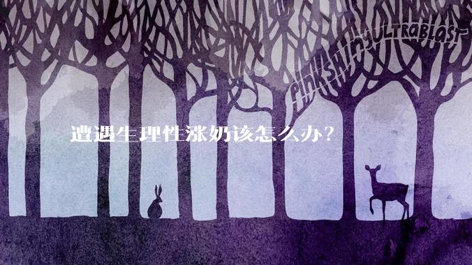 遭遇生理性涨奶该怎么办?