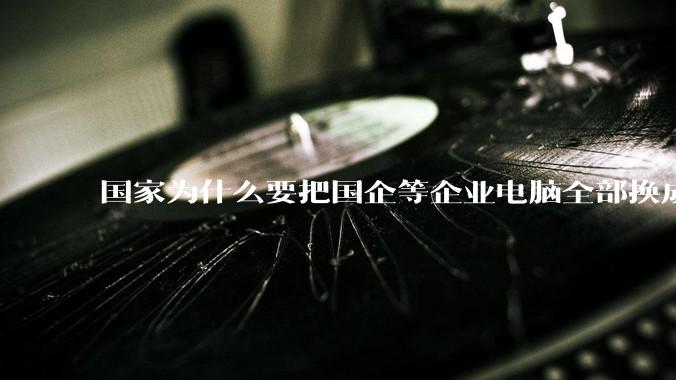 国家为什么要把国企等企业电脑全部换成Linux环境?能不能从专业的角度分析一下?